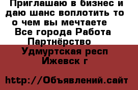 Приглашаю в бизнес и даю шанс воплотить то, о чем вы мечтаете!  - Все города Работа » Партнёрство   . Удмуртская респ.,Ижевск г.